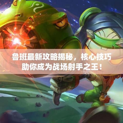 鲁班最新攻略揭秘，核心技巧助你成为战场射手之王！
