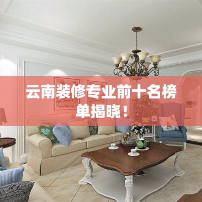 云南装修专业前十名榜单揭晓！