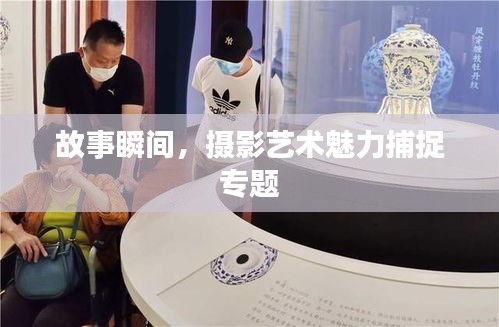 故事瞬间，摄影艺术魅力捕捉专题