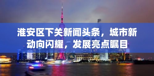 淮安区下关新闻头条，城市新动向闪耀，发展亮点瞩目