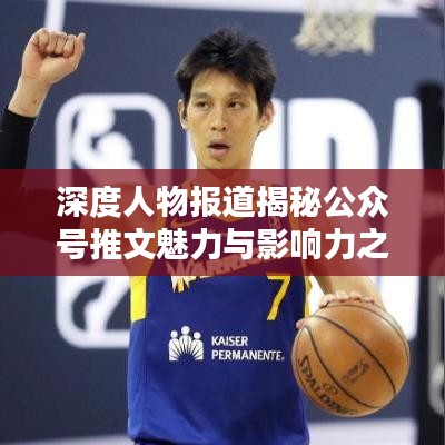 深度人物报道揭秘公众号推文魅力与影响力之源