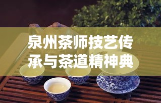 泉州茶师技艺传承与茶道精神典范，十大茶师排名榜单揭晓！