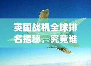 英国战机全球排名揭秘，究竟谁居榜首？
