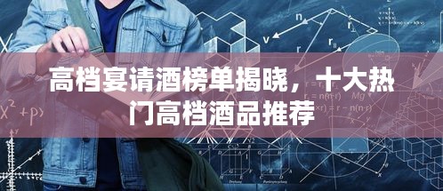 高档宴请酒榜单揭晓，十大热门高档酒品推荐