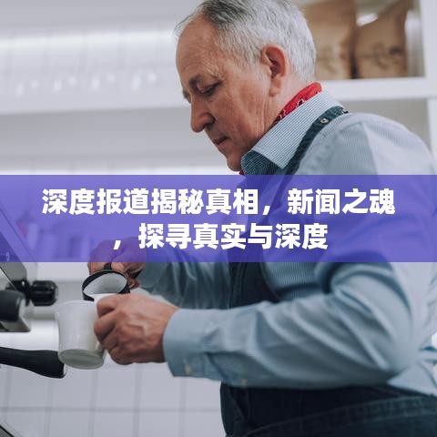 深度报道揭秘真相，新闻之魂，探寻真实与深度