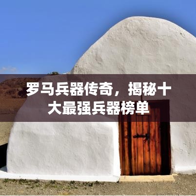 罗马兵器传奇，揭秘十大最强兵器榜单