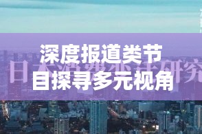 深度报道类节目探寻多元视角，带你领略真实世界的深度洞察