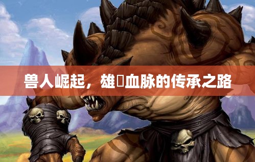 兽人崛起，雄獣血脉的传承之路