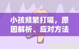 小孩频繁打嗝，原因解析、应对方法与关爱重要性