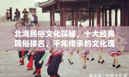 北海民俗文化探秘，十大经典民俗排名，千年传承的文化瑰宝盘点