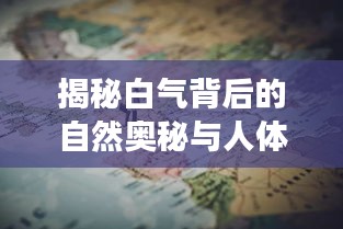 揭秘白气背后的自然奥秘与人体之谜的探索之旅