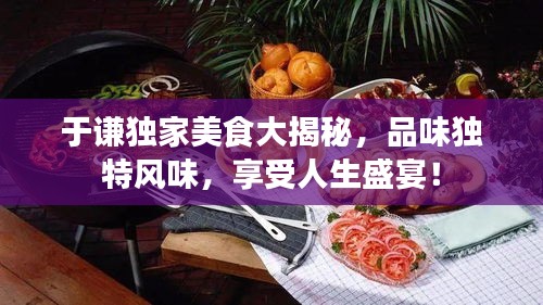 于谦独家美食大揭秘，品味独特风味，享受人生盛宴！