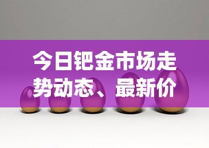 今日钯金市场走势动态、最新价格及影响因素分析速递