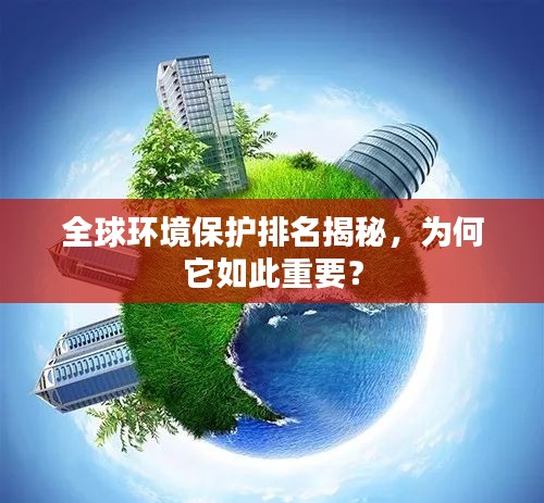 全球环境保护排名揭秘，为何它如此重要？
