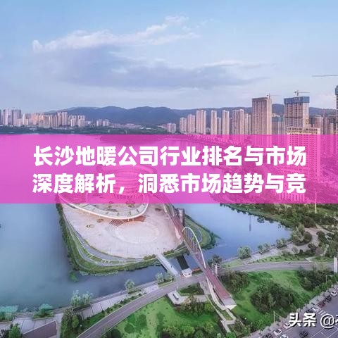 长沙地暖公司行业排名与市场深度解析，洞悉市场趋势与竞争格局
