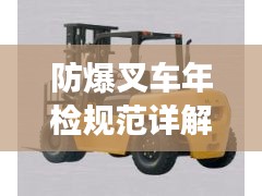 防爆叉车年检规范详解，保障安全，提升效率
