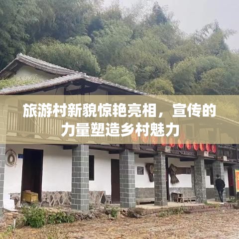 旅游村新貌惊艳亮相，宣传的力量塑造乡村魅力
