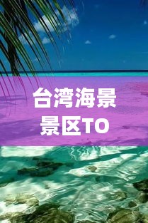 台湾海景景区TOP10，海岛风光畅游指南