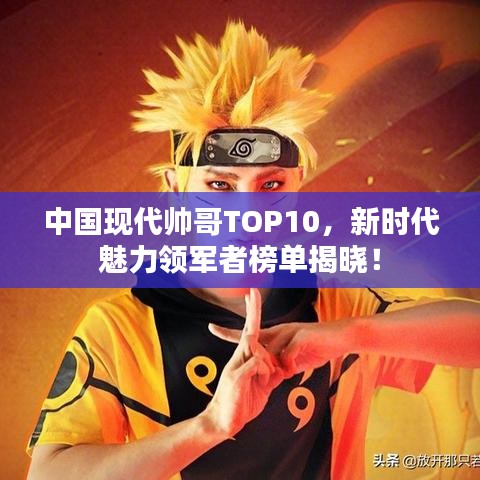 中国现代帅哥TOP10，新时代魅力领军者榜单揭晓！
