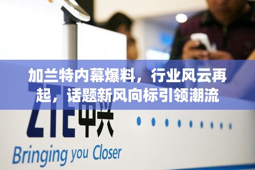 加兰特内幕爆料，行业风云再起，话题新风向标引领潮流