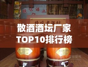 散酒酒坛厂家TOP10排行榜，行业权威排名一网打尽！