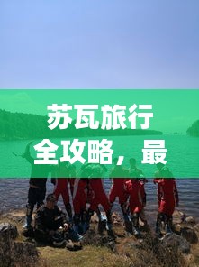 苏瓦旅行全攻略，最新、最全面，一网打尽！