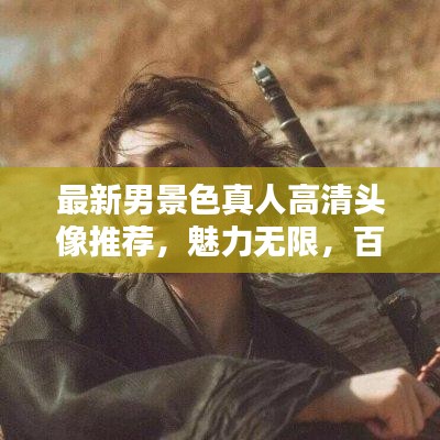 最新男景色真人高清头像推荐，魅力无限，百度热推！