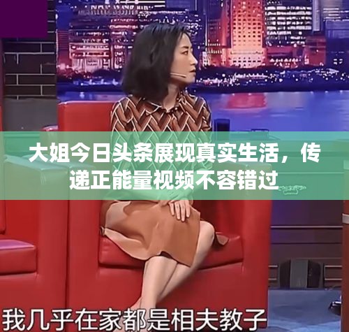 大姐今日头条展现真实生活，传递正能量视频不容错过