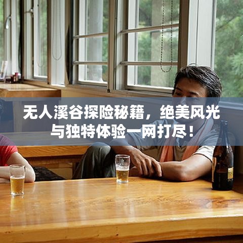 无人溪谷探险秘籍，绝美风光与独特体验一网打尽！
