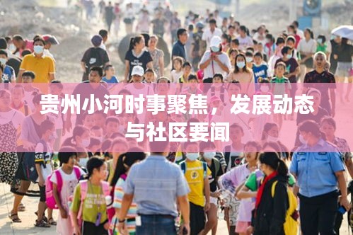 贵州小河时事聚焦，发展动态与社区要闻