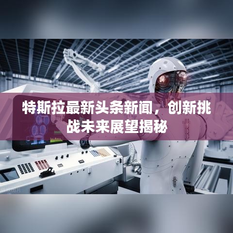 特斯拉最新头条新闻，创新挑战未来展望揭秘