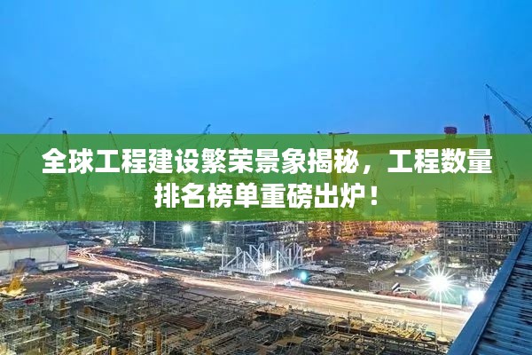 全球工程建设繁荣景象揭秘，工程数量排名榜单重磅出炉！