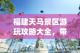 福建天马景区游玩攻略大全，带你畅游梦幻之旅！