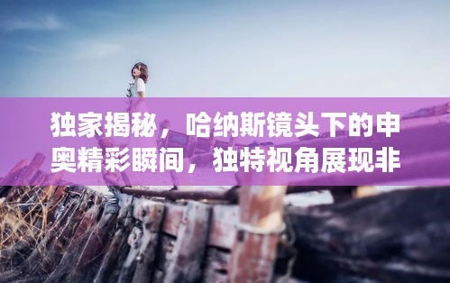 独家揭秘，哈纳斯镜头下的申奥精彩瞬间，独特视角展现非凡魅力