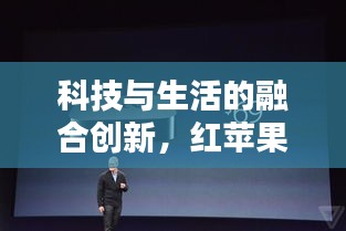 科技与生活的融合创新，红苹果头条新闻揭秘