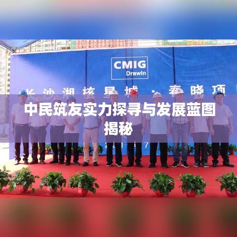 中民筑友实力探寻与发展蓝图揭秘