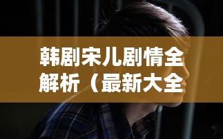 韩剧宋儿剧情全解析（最新大全）