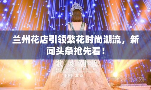 兰州花店引领繁花时尚潮流，新闻头条抢先看！