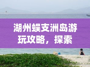 湖州蜈支洲岛游玩攻略，探索秘境，尽享海岛风情！