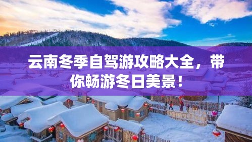云南冬季自驾游攻略大全，带你畅游冬日美景！