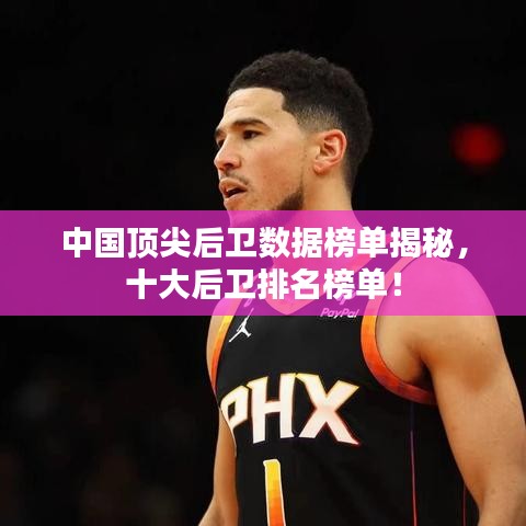 中国顶尖后卫数据榜单揭秘，十大后卫排名榜单！