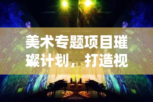 美术专题项目璀璨计划，打造视觉盛宴的蓝图