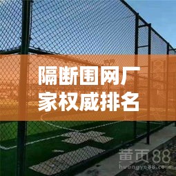 隔断围网厂家权威排名榜更新，行业热门品牌一网打尽