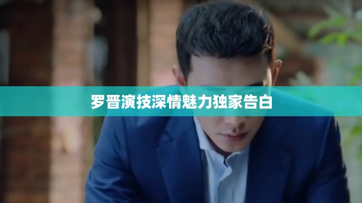 罗晋演技深情魅力独家告白