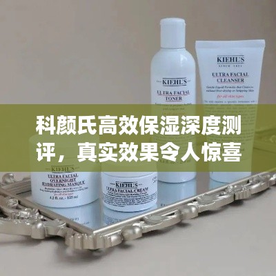 科颜氏高效保湿深度测评，真实效果令人惊喜！