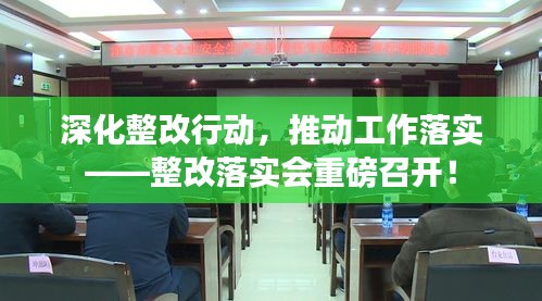 深化整改行动，推动工作落实——整改落实会重磅召开！