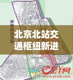 北京北站交通枢纽新进展及未来展望，新闻头条揭秘最新动态