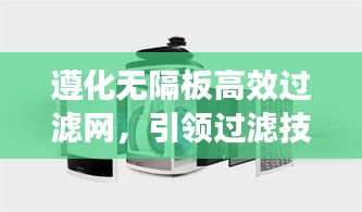 遵化无隔板高效过滤网，引领过滤技术革新风潮